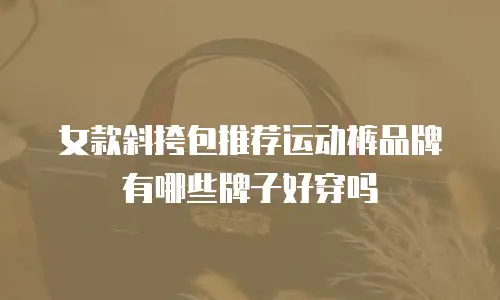 女款斜挎包推荐运动裤品牌有哪些牌子好穿吗