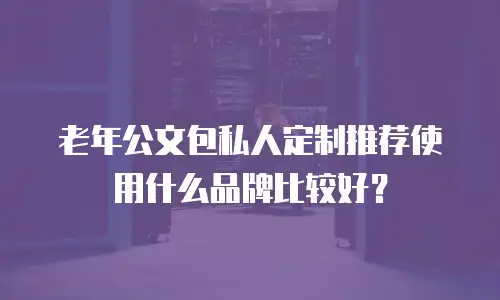 老年公文包私人定制推荐使用什么品牌比较好？