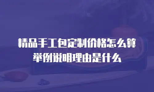 精品手工包定制价格怎么算举例说明理由是什么