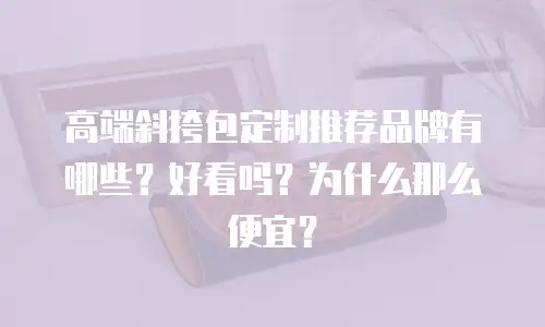 高端斜挎包定制推荐品牌有哪些？好看吗？为什么那么便宜？
