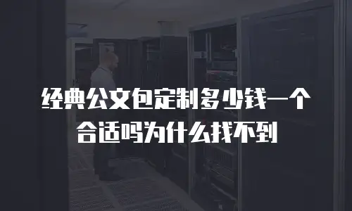 经典公文包定制多少钱一个合适吗为什么找不到