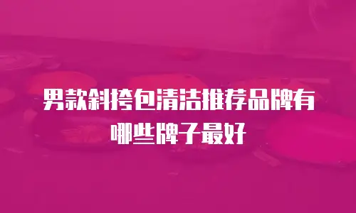 男款斜挎包清洁推荐品牌有哪些牌子最好