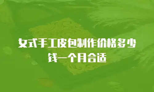 女式手工皮包制作价格多少钱一个月合适