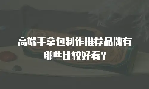 高端手拿包制作推荐品牌有哪些比较好看？