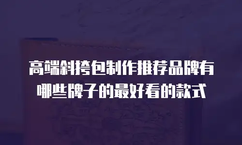 高端斜挎包制作推荐品牌有哪些牌子的最好看的款式