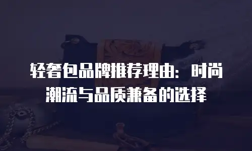 轻奢包品牌推荐理由：时尚潮流与品质兼备的选择