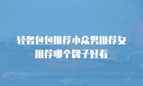轻奢包包推荐小众男推荐女推荐哪个牌子好看