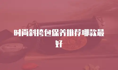 时尚斜挎包保养推荐哪款最好