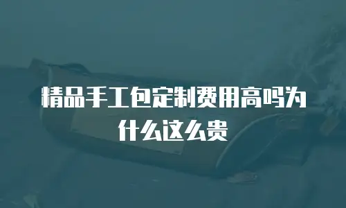 精品手工包定制费用高吗为什么这么贵