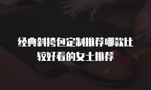 经典斜挎包定制推荐哪款比较好看的女士推荐