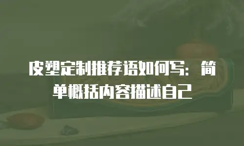 皮塑定制推荐语如何写：简单概括内容描述自己