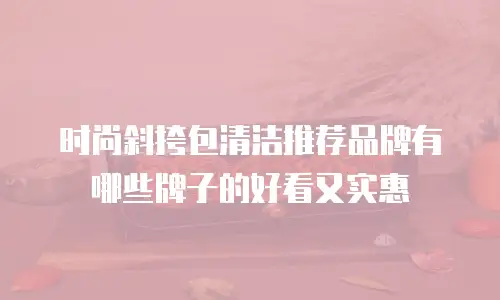 时尚斜挎包清洁推荐品牌有哪些牌子的好看又实惠