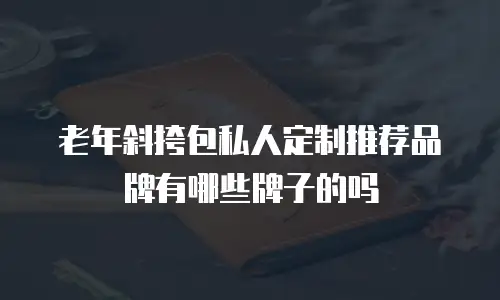 老年斜挎包私人定制推荐品牌有哪些牌子的吗