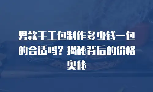 男款手工包制作多少钱一包的合适吗？揭秘背后的价格奥秘