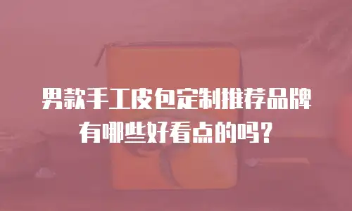 男款手工皮包定制推荐品牌有哪些好看点的吗？