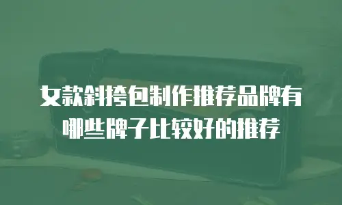 女款斜挎包制作推荐品牌有哪些牌子比较好的推荐