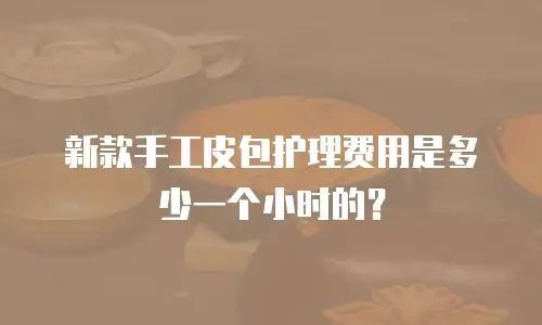 新款手工皮包护理费用是多少一个小时的？