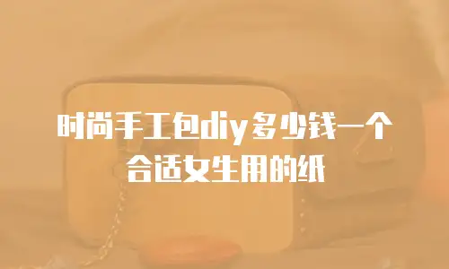 时尚手工包diy多少钱一个合适女生用的纸