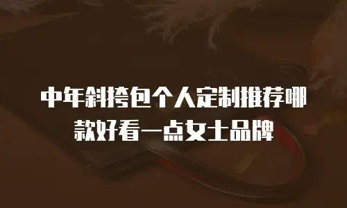 中年斜挎包个人定制推荐哪款好看一点女士品牌