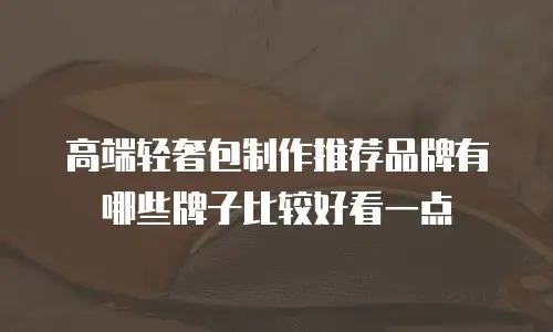 高端轻奢包制作推荐品牌有哪些牌子比较好看一点