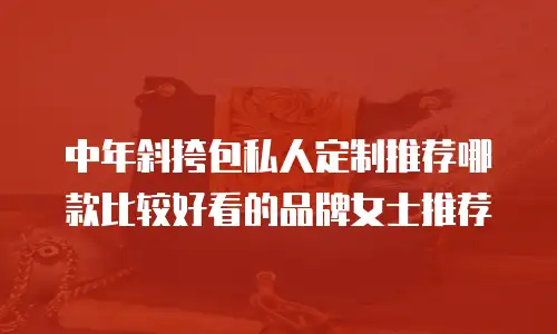 中年斜挎包私人定制推荐哪款比较好看的品牌女士推荐