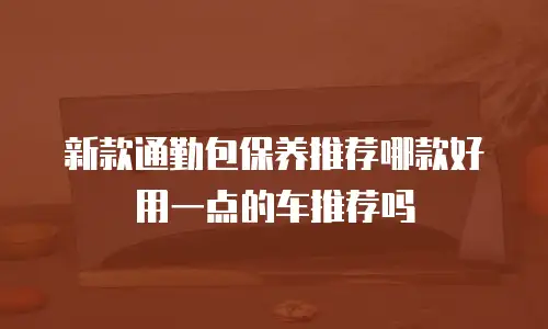 新款通勤包保养推荐哪款好用一点的车推荐吗