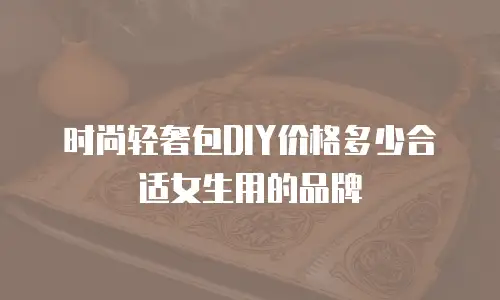 时尚轻奢包DIY价格多少合适女生用的品牌