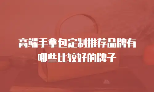 高端手拿包定制推荐品牌有哪些比较好的牌子