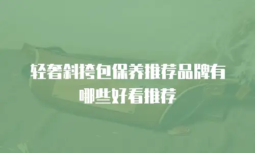 轻奢斜挎包保养推荐品牌有哪些好看推荐