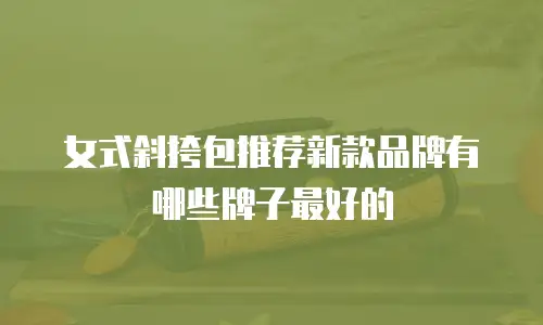 女式斜挎包推荐新款品牌有哪些牌子最好的