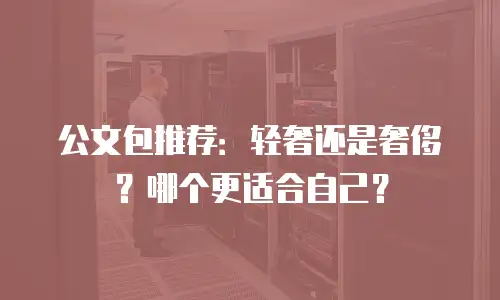 公文包推荐：轻奢还是奢侈？哪个更适合自己？
