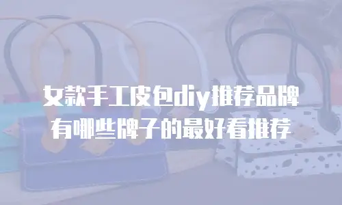 女款手工皮包diy推荐品牌有哪些牌子的最好看推荐