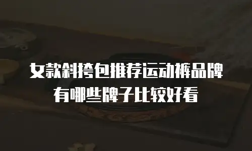 女款斜挎包推荐运动裤品牌有哪些牌子比较好看