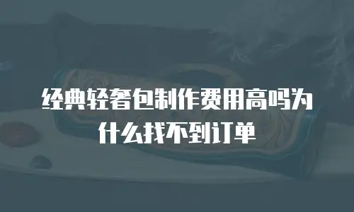 经典轻奢包制作费用高吗为什么找不到订单