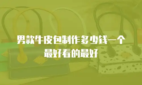 男款牛皮包制作多少钱一个最好看的最好