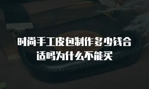 时尚手工皮包制作多少钱合适吗为什么不能买