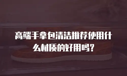 高端手拿包清洁推荐使用什么材质的好用吗？