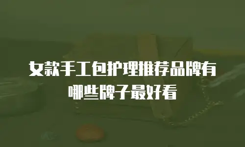 女款手工包护理推荐品牌有哪些牌子最好看