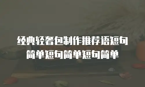 经典轻奢包制作推荐语短句简单短句简单短句简单