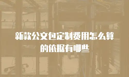 新款公文包定制费用怎么算的依据有哪些