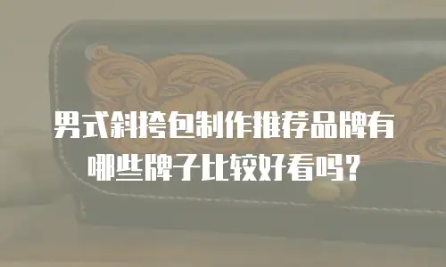 男式斜挎包制作推荐品牌有哪些牌子比较好看吗？