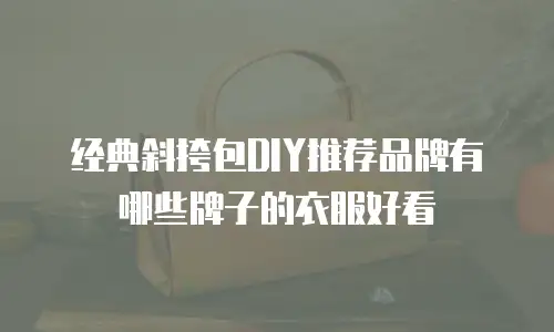 经典斜挎包DIY推荐品牌有哪些牌子的衣服好看
