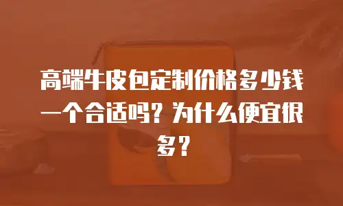 高端牛皮包定制价格多少钱一个合适吗？为什么便宜很多？