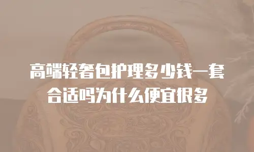 高端轻奢包护理多少钱一套合适吗为什么便宜很多
