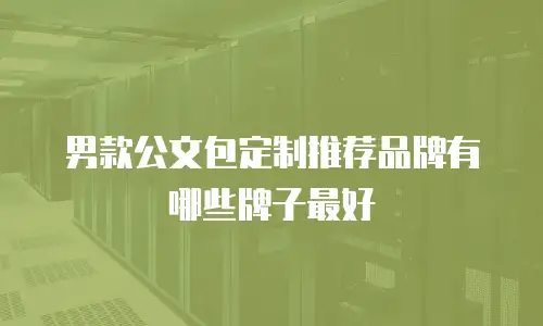 男款公文包定制推荐品牌有哪些牌子最好