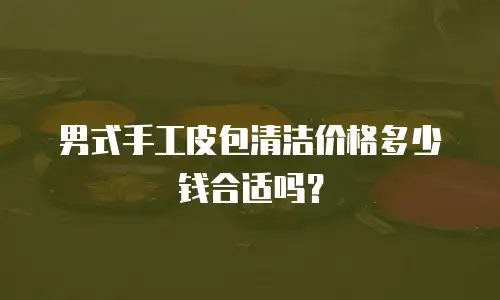 男式手工皮包清洁价格多少钱合适吗？