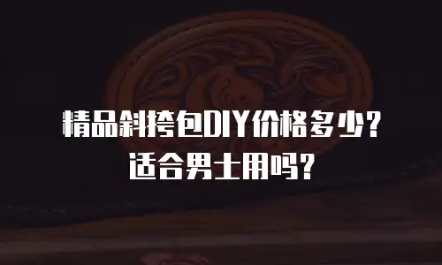 精品斜挎包DIY价格多少？适合男士用吗？