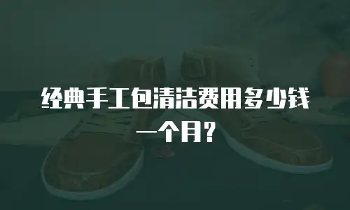 经典手工包清洁费用多少钱一个月？