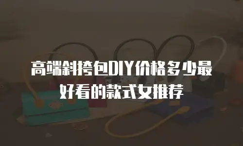 高端斜挎包DIY价格多少最好看的款式女推荐