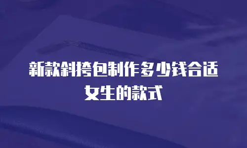 新款斜挎包制作多少钱合适女生的款式